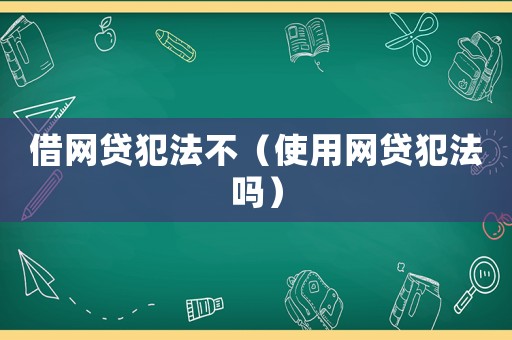 借網(wǎng)貸犯法不（使用網(wǎng)貸犯法嗎）
