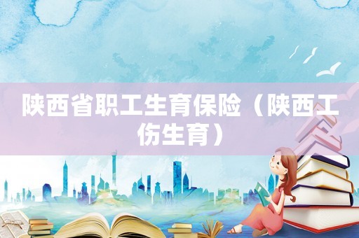 陜西省職工生育保險（陜西工傷生育）
