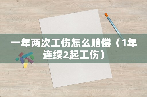 一年兩次工傷怎么賠償（1年連續2起工傷）