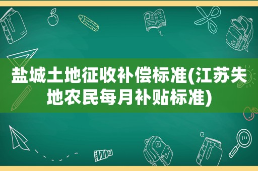鹽城土地征收補(bǔ)償標(biāo)準(zhǔn)(江蘇失地農(nóng)民每月補(bǔ)貼標(biāo)準(zhǔn))