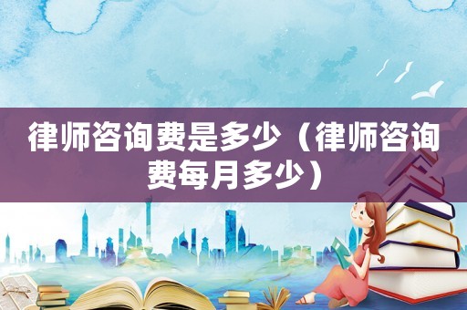 律師咨詢費是多少（律師咨詢費每月多少）