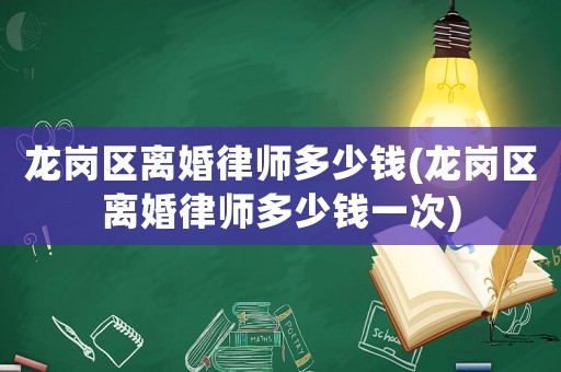 龍崗區(qū)離婚律師多少錢(龍崗區(qū)離婚律師多少錢一次)