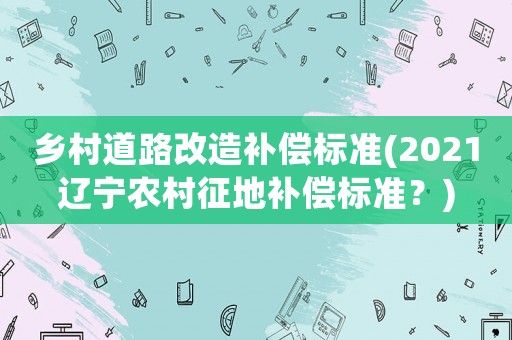 鄉(xiāng)村道路改造補償標準(2021遼寧農(nóng)村征地補償標準？)