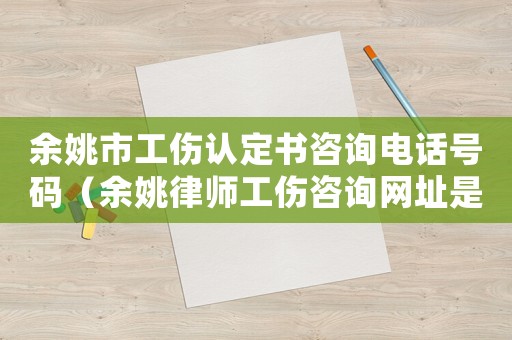 余姚市工傷認定書咨詢電話號碼（余姚律師工傷咨詢網址是多少）