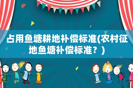 占用魚塘耕地補償標準(農村征地魚塘補償標準？)