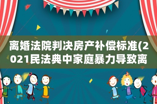 離婚法院判決房產補償標準(2021民法典中家庭暴力導致離婚的損害賠償項目)