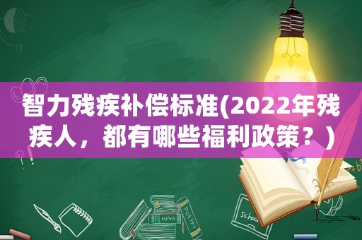 智力殘疾補償標準(2022年殘疾人，都有哪些福利政策？)