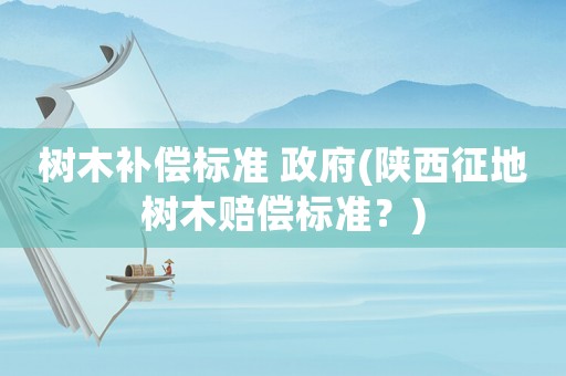 樹木補償標準 政府(陜西征地樹木賠償標準？)