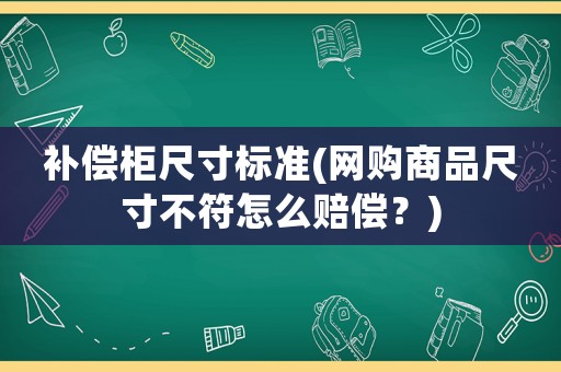 補(bǔ)償柜尺寸標(biāo)準(zhǔn)(網(wǎng)購商品尺寸不符怎么賠償？)