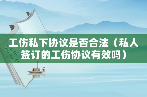 工傷私下協議是否合法（私人簽訂的工傷協議有效嗎）