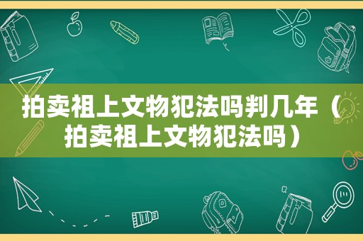 拍賣祖上文物犯法嗎判幾年（拍賣祖上文物犯法嗎）