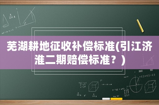 蕪湖耕地征收補(bǔ)償標(biāo)準(zhǔn)(引江濟(jì)淮二期賠償標(biāo)準(zhǔn)？)