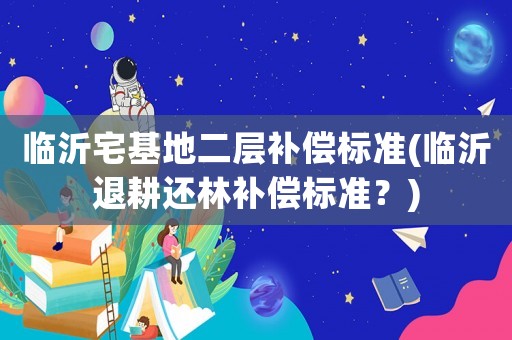 臨沂宅基地二層補償標準(臨沂退耕還林補償標準？)