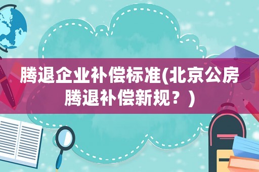 騰退企業補償標準(北京公房騰退補償新規？)