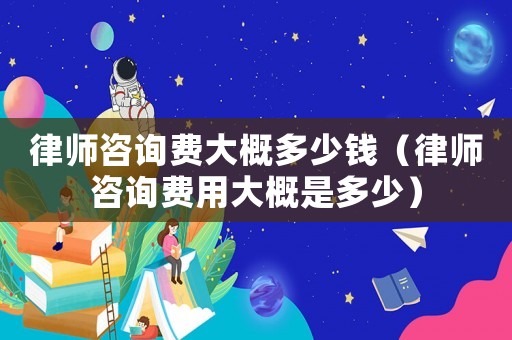 律師咨詢費大概多少錢（律師咨詢費用大概是多少）