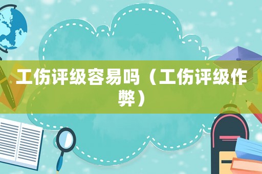 工傷評級容易嗎（工傷評級作弊）