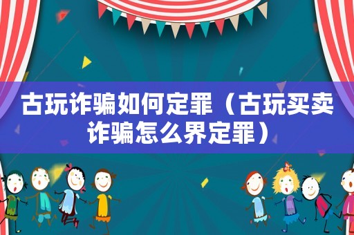 古玩詐騙如何定罪（古玩買賣詐騙怎么界定罪）