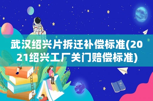 武漢紹興片拆遷補償標(biāo)準(zhǔn)(2021紹興工廠關(guān)門賠償標(biāo)準(zhǔn))