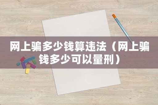 網(wǎng)上騙多少錢(qián)算違法（網(wǎng)上騙錢(qián)多少可以量刑）