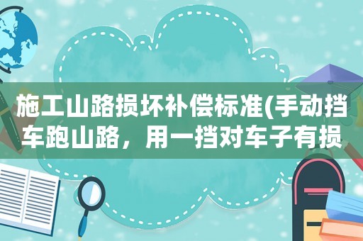 施工山路損壞補償標準(手動擋車跑山路，用一擋對車子有損害嗎)