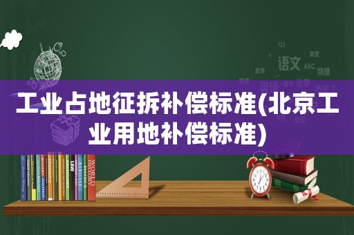 工業(yè)占地征拆補(bǔ)償標(biāo)準(zhǔn)(北京工業(yè)用地補(bǔ)償標(biāo)準(zhǔn))
