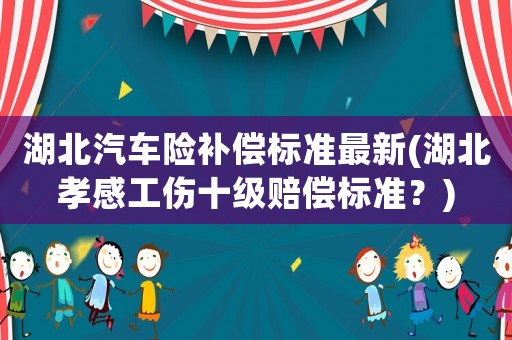 湖北汽車險補償標準最新(湖北孝感工傷十級賠償標準？)