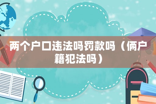 兩個戶口違法嗎罰款嗎（倆戶籍犯法嗎）