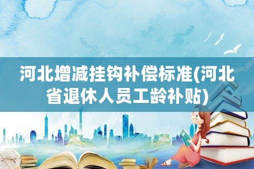 河北增減掛鉤補償標準(河北省退休人員工齡補貼)