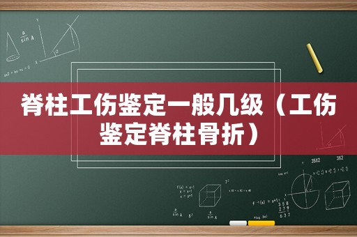 脊柱工傷鑒定一般幾級（工傷鑒定脊柱骨折）