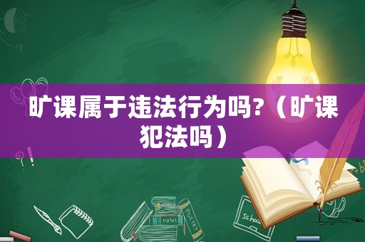 曠課屬于違法行為嗎?（曠課犯法嗎）