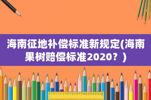 海南征地補償標準新規定(海南果樹賠償標準2020？)