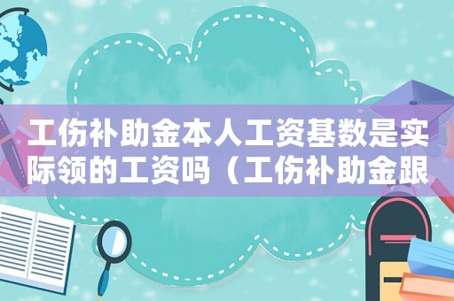 工傷補(bǔ)助金本人工資基數(shù)是實(shí)際領(lǐng)的工資嗎（工傷補(bǔ)助金跟本人的工資不對(duì)怎么辦）