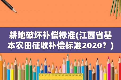 耕地破壞補(bǔ)償標(biāo)準(zhǔn)(江西省基本農(nóng)田征收補(bǔ)償標(biāo)準(zhǔn)2020？)