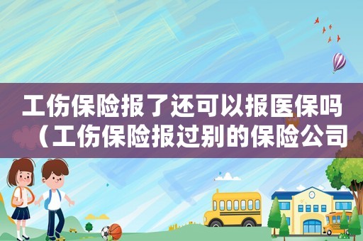 工傷保險報了還可以報醫保嗎（工傷保險報過別的保險公司還能報嗎）