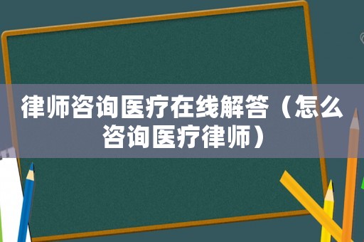 律師咨詢醫(yī)療在線解答（怎么咨詢醫(yī)療律師）
