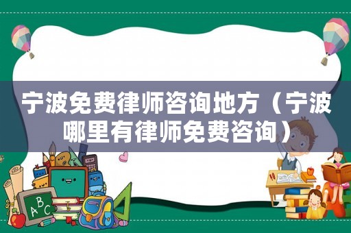 寧波免費律師咨詢地方（寧波哪里有律師免費咨詢）
