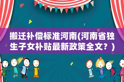 搬遷補償標準河南(河南省獨生子女補貼最新政策全文？)
