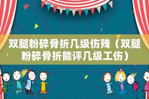 雙腿粉碎骨折幾級傷殘（雙腿粉碎骨折能評幾級工傷）