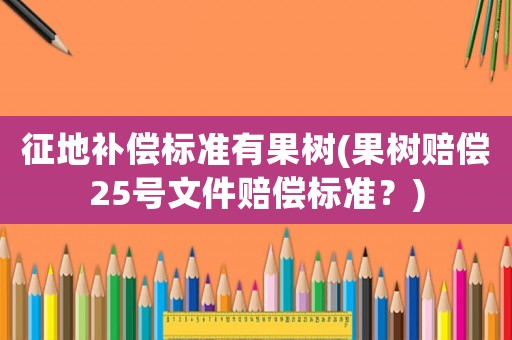 征地補償標準有果樹(果樹賠償25號文件賠償標準？)