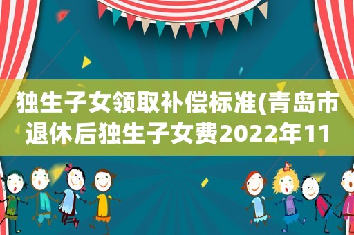 獨生子女領(lǐng)取補償標準(青島市退休后獨生子女費2022年11月后怎樣發(fā)放？)