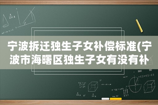 寧波拆遷獨生子女補償標準(寧波市海曙區獨生子女有沒有補貼？)