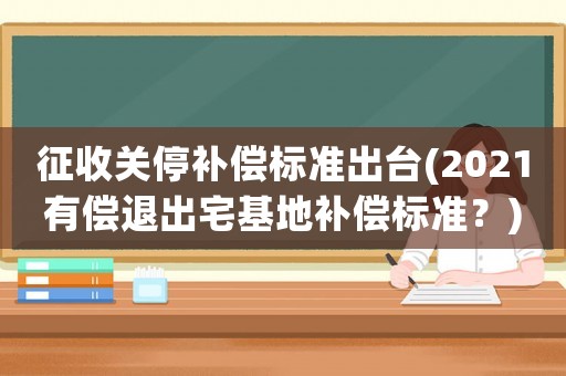 征收關(guān)停補(bǔ)償標(biāo)準(zhǔn)出臺(2021有償退出宅基地補(bǔ)償標(biāo)準(zhǔn)？)
