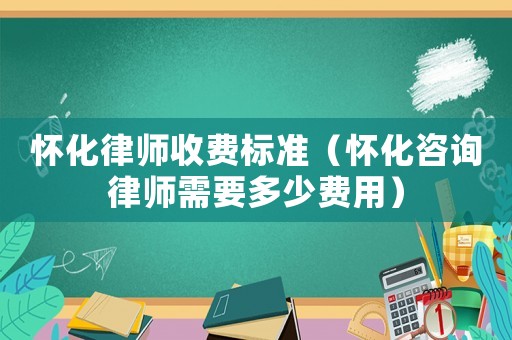 懷化律師收費標準（懷化咨詢律師需要多少費用）