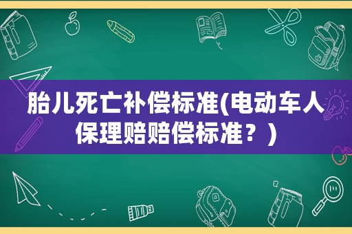 胎兒死亡補償標準(電動車人保理賠賠償標準？)