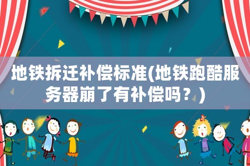 地鐵拆遷補(bǔ)償標(biāo)準(zhǔn)(地鐵跑酷服務(wù)器崩了有補(bǔ)償嗎？)