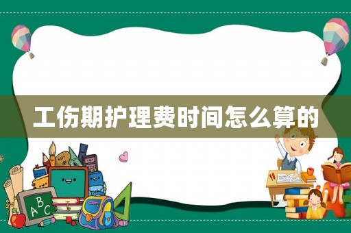 工傷期護理費時間怎么算的