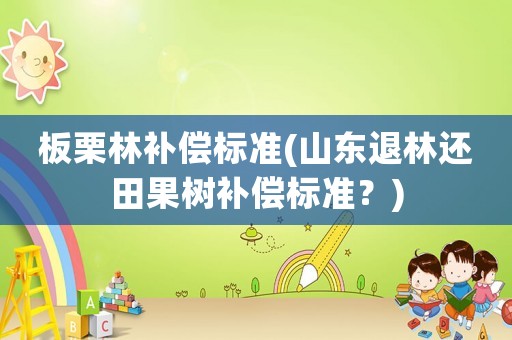 板栗林補償標準(山東退林還田果樹補償標準？)