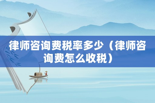 律師咨詢費(fèi)稅率多少（律師咨詢費(fèi)怎么收稅）
