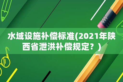 水域設(shè)施補(bǔ)償標(biāo)準(zhǔn)(2021年陜西省泄洪補(bǔ)償規(guī)定？)