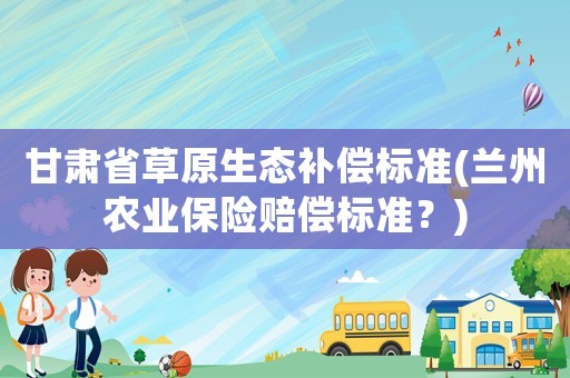 甘肅省草原生態(tài)補(bǔ)償標(biāo)準(zhǔn)(蘭州農(nóng)業(yè)保險(xiǎn)賠償標(biāo)準(zhǔn)？)